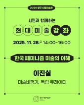 2025 청주시립미술관 현대미술강좌 2회차(11.28.)_한국 페미니즘 미술의 이해(이진실)