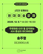 2025 청주시립미술관 현대미술강좌 6회차(12.5.)_주변화된 타자를 감각하는 서사 중심의 미디어아트(송주형)